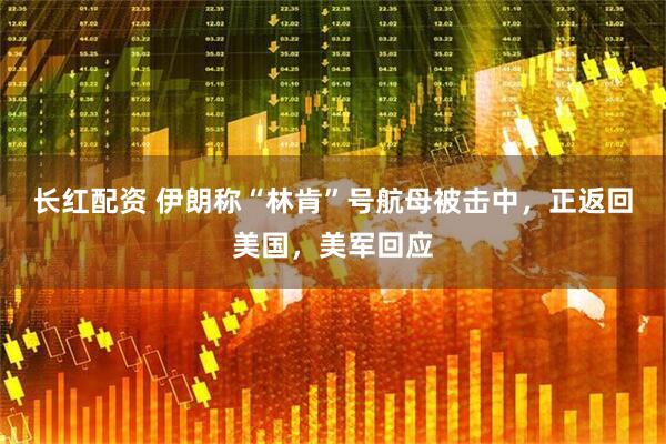 长红配资 伊朗称“林肯”号航母被击中，正返回美国，美军回应