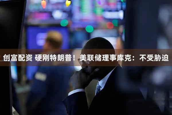 创富配资 硬刚特朗普！美联储理事库克：不受胁迫