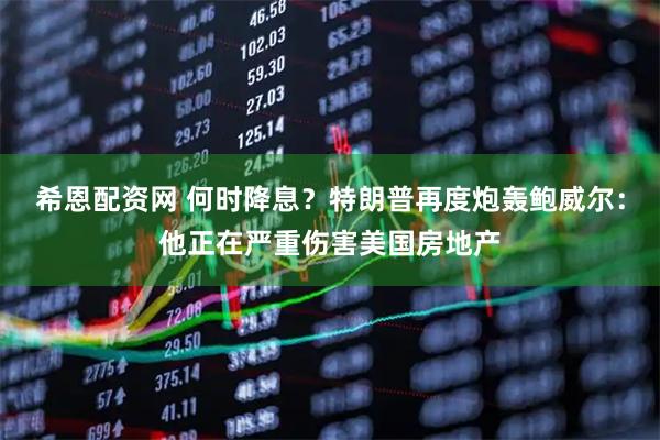希恩配资网 何时降息？特朗普再度炮轰鲍威尔：他正在严重伤害美国房地产