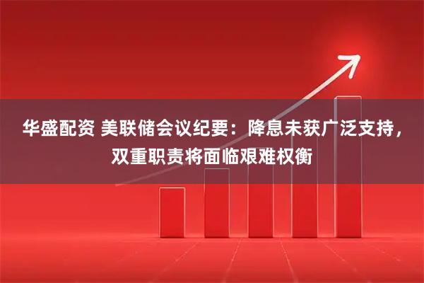 华盛配资 美联储会议纪要：降息未获广泛支持，双重职责将面临艰难权衡