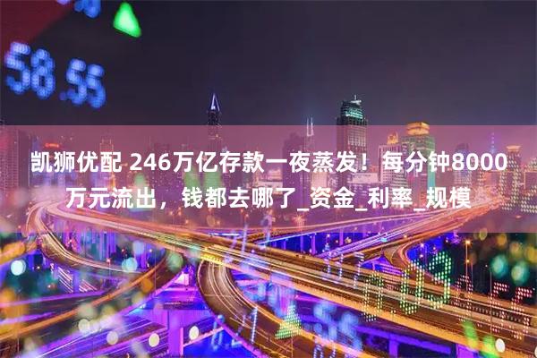 凯狮优配 246万亿存款一夜蒸发！每分钟8000万元流出，钱都去哪了_资金_利率_规模
