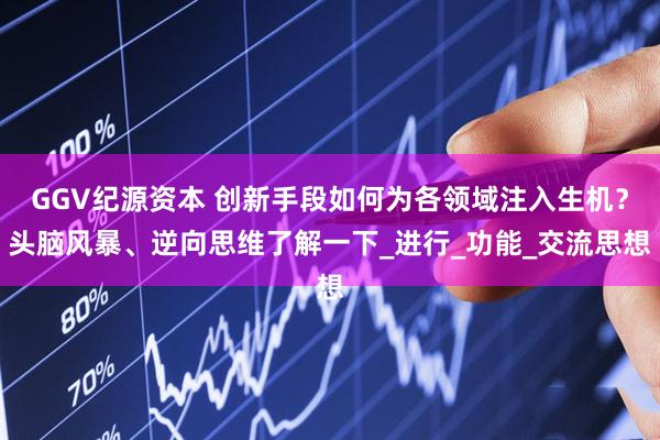 GGV纪源资本 创新手段如何为各领域注入生机？头脑风暴、逆向思维了解一下_进行_功能_交流思想