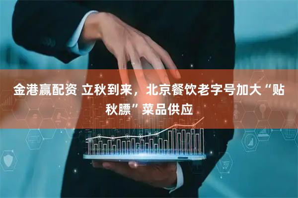 金港赢配资 立秋到来，北京餐饮老字号加大“贴秋膘”菜品供应