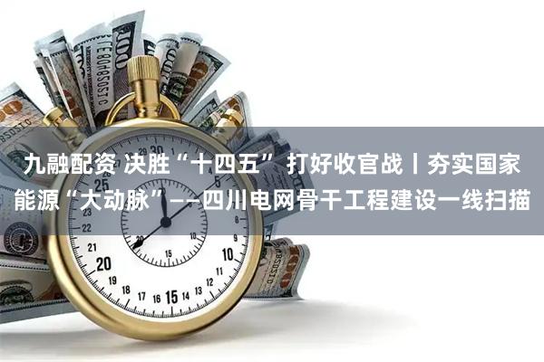 九融配资 决胜“十四五” 打好收官战丨夯实国家能源“大动脉”——四川电网骨干工程建设一线扫描