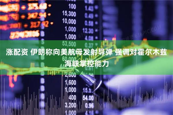 涨配资 伊朗称向美航母发射导弹 强调对霍尔木兹海峡掌控能力