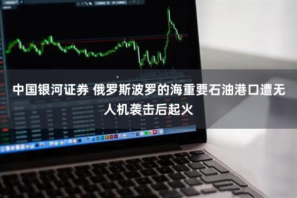 中国银河证券 俄罗斯波罗的海重要石油港口遭无人机袭击后起火