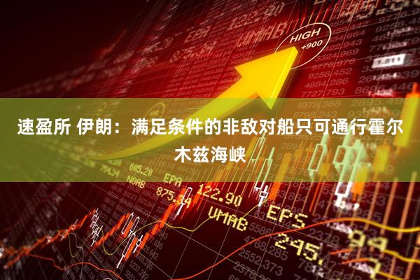速盈所 伊朗：满足条件的非敌对船只可通行霍尔木兹海峡