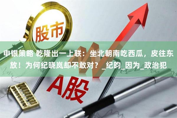 申银策略 乾隆出一上联：坐北朝南吃西瓜，皮往东放！为何纪晓岚却不敢对？_纪昀_因为_政治犯