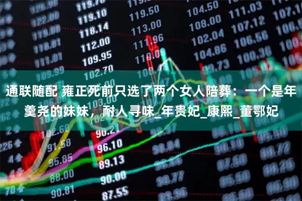 通联随配 雍正死前只选了两个女人陪葬：一个是年羹尧的妹妹，耐人寻味_年贵妃_康熙_董鄂妃