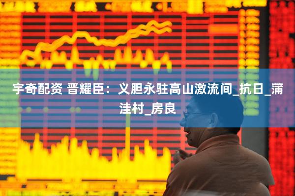 宇奇配资 晋耀臣：义胆永驻高山激流间_抗日_蒲洼村_房良