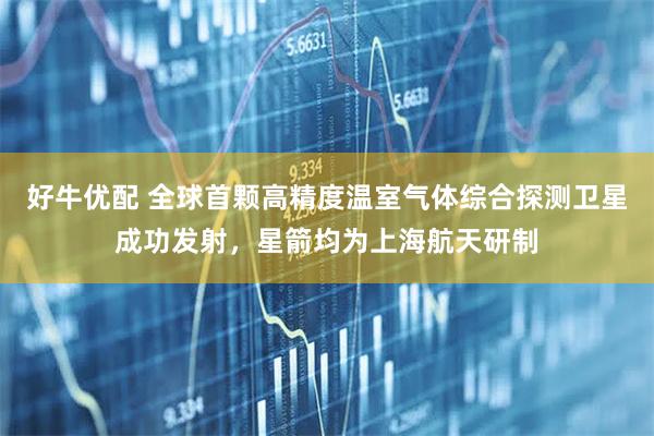 好牛优配 全球首颗高精度温室气体综合探测卫星成功发射，星箭均为上海航天研制