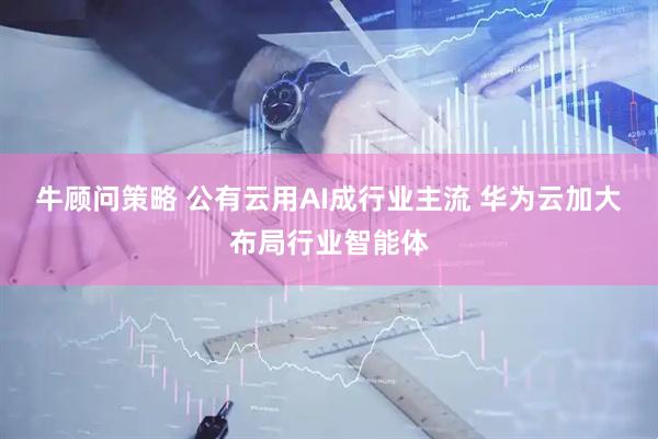 牛顾问策略 公有云用AI成行业主流 华为云加大布局行业智能体