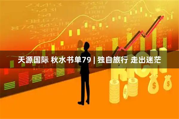 天源国际 秋水书单79 | 独自旅行 走出迷茫