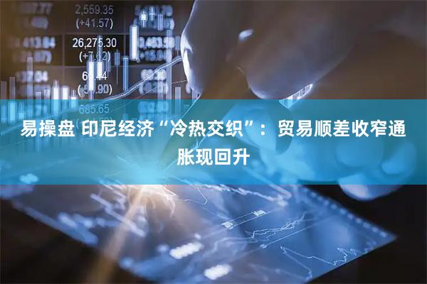 易操盘 印尼经济“冷热交织”：贸易顺差收窄　通胀现回升