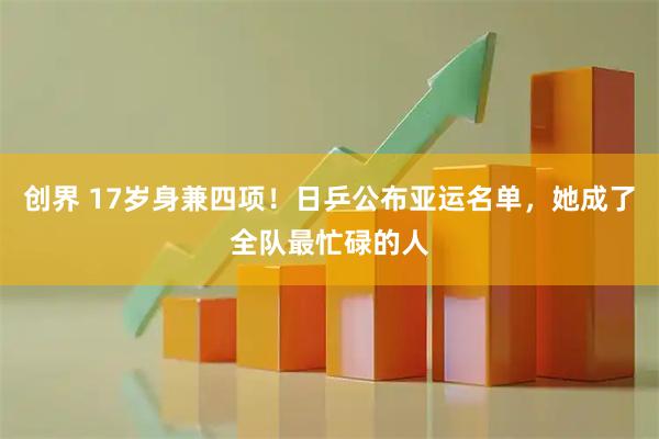 创界 17岁身兼四项！日乒公布亚运名单，她成了全队最忙碌的人