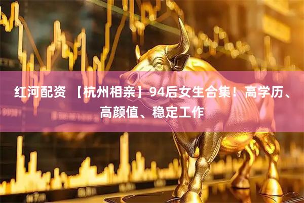 红河配资 【杭州相亲】94后女生合集！高学历、高颜值、稳定工作