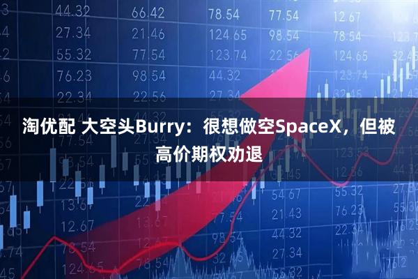 淘优配 大空头Burry：很想做空SpaceX，但被高价期权劝退
