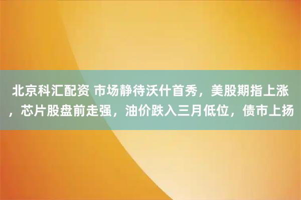 北京科汇配资 市场静待沃什首秀，美股期指上涨，芯片股盘前走强，油价跌入三月低位，债市上扬
