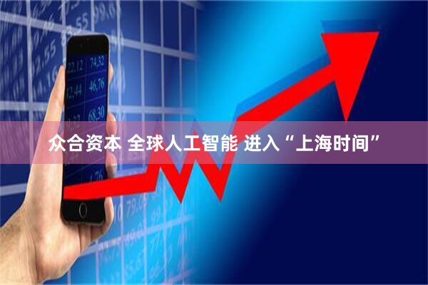 众合资本 全球人工智能 进入“上海时间”