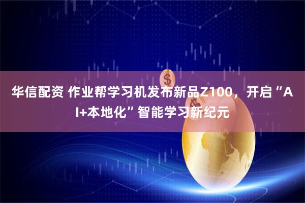 华信配资 作业帮学习机发布新品Z100，开启“AI+本地化”智能学习新纪元