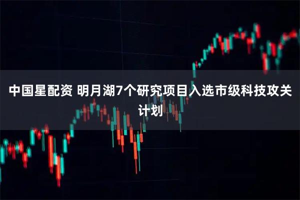 中国星配资 明月湖7个研究项目入选市级科技攻关计划
