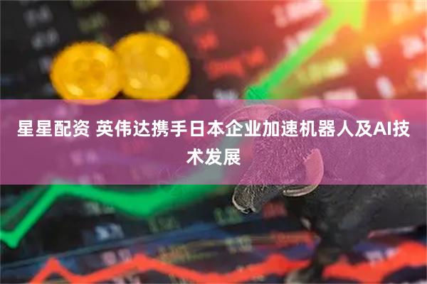 星星配资 英伟达携手日本企业加速机器人及AI技术发展