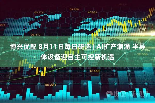 博兴优配 8月11日每日研选 | AI扩产潮涌 半导体设备迎自主可控新机遇