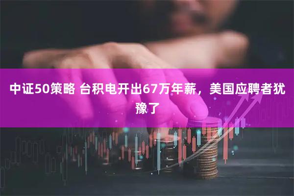 中证50策略 台积电开出67万年薪，美国应聘者犹豫了