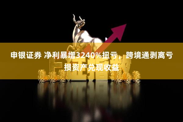 申银证券 净利暴增3240%扭亏，跨境通剥离亏损资产兑现收益