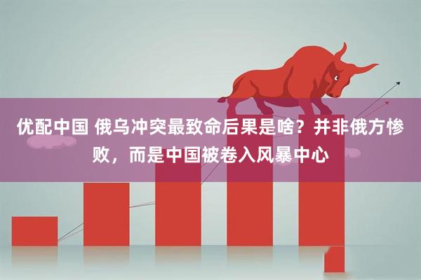 优配中国 俄乌冲突最致命后果是啥？并非俄方惨败，而是中国被卷入风暴中心